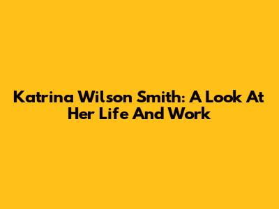 Katrina Wilson Smith: A Look At Her Life And Work