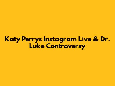Katy Perry's Instagram Live & Dr. Luke Controversy