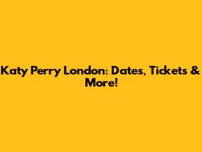 Katy Perry London: Dates, Tickets & More!