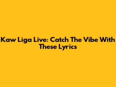Kaw Liga Live: Catch The Vibe With These Lyrics