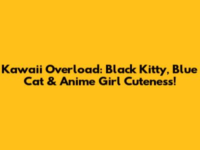 Kawaii Overload: Black Kitty, Blue Cat & Anime Girl Cuteness!