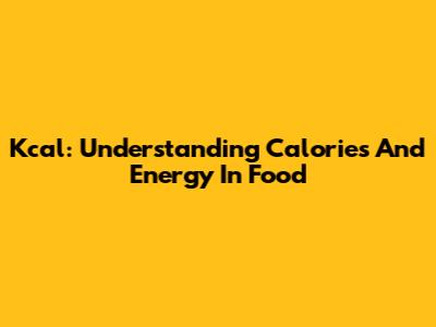 Kcal: Understanding Calories And Energy In Food