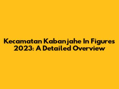 Kecamatan Kabanjahe In Figures 2023: A Detailed Overview