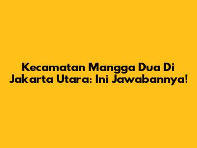 Kecamatan Mangga Dua Di Jakarta Utara: Ini Jawabannya!