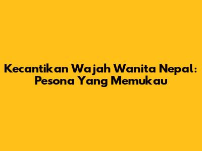Kecantikan Wajah Wanita Nepal: Pesona Yang Memukau