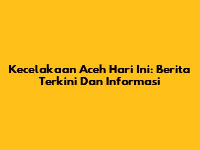Kecelakaan Aceh Hari Ini: Berita Terkini Dan Informasi
