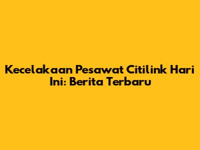 Kecelakaan Pesawat Citilink Hari Ini: Berita Terbaru