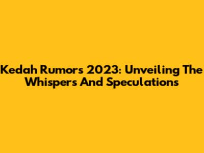 Kedah Rumors 2023: Unveiling The Whispers And Speculations