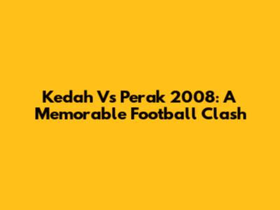 Kedah Vs Perak 2008: A Memorable Football Clash