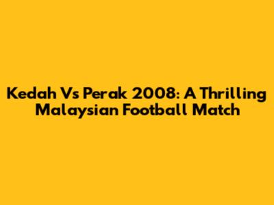 Kedah Vs Perak 2008: A Thrilling Malaysian Football Match