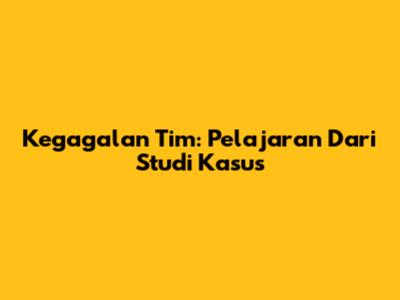 Kegagalan Tim: Pelajaran Dari Studi Kasus
