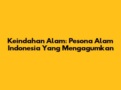 Keindahan Alam: Pesona Alam Indonesia Yang Mengagumkan