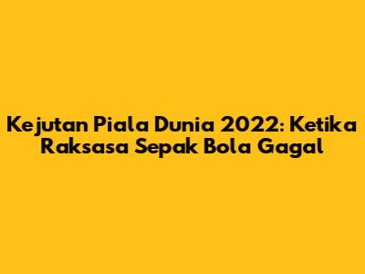 Kejutan Piala Dunia 2022: Ketika Raksasa Sepak Bola Gagal