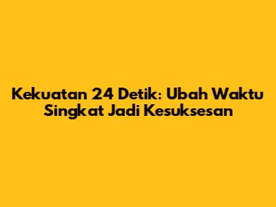 Kekuatan 24 Detik: Ubah Waktu Singkat Jadi Kesuksesan