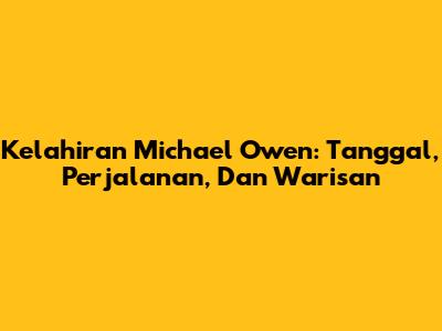 Kelahiran Michael Owen: Tanggal, Perjalanan, Dan Warisan