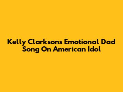Kelly Clarkson's Emotional Dad Song On American Idol