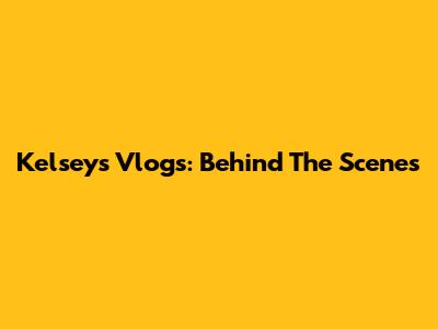 Kelsey's Vlogs: Behind The Scenes