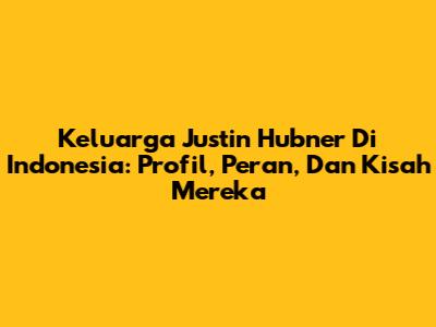 Keluarga Justin Hubner Di Indonesia: Profil, Peran, Dan Kisah Mereka