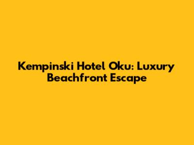 Kempinski Hotel Oku: Luxury Beachfront Escape