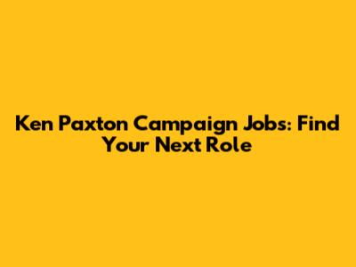 Ken Paxton Campaign Jobs: Find Your Next Role
