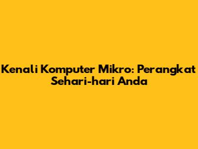 Kenali Komputer Mikro: Perangkat Sehari-hari Anda