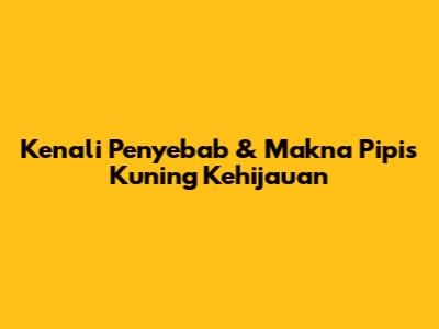 Kenali Penyebab & Makna Pipis Kuning Kehijauan