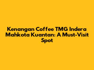 Kenangan Coffee TMG Indera Mahkota Kuantan: A Must-Visit Spot