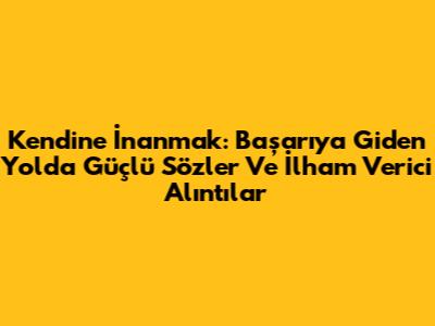 Kendine İnanmak: Başarıya Giden Yolda Güçlü Sözler Ve İlham Verici Alıntılar