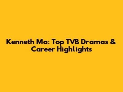 Kenneth Ma: Top TVB Dramas & Career Highlights