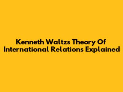 Kenneth Waltz's Theory Of International Relations Explained