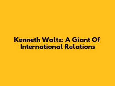 Kenneth Waltz: A Giant Of International Relations