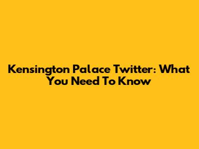 Kensington Palace Twitter: What You Need To Know