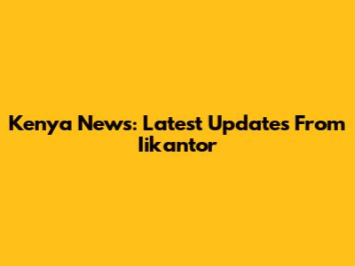 Kenya News: Latest Updates From Iikantor