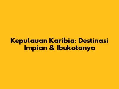 Kepulauan Karibia: Destinasi Impian & Ibukotanya