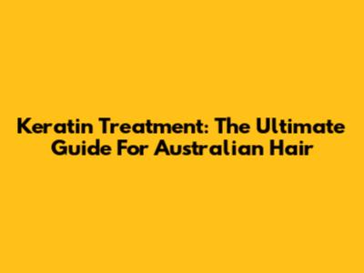 Keratin Treatment: The Ultimate Guide For Australian Hair