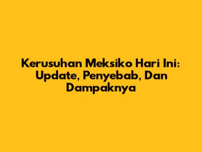 Kerusuhan Meksiko Hari Ini: Update, Penyebab, Dan Dampaknya