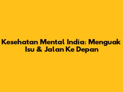 Kesehatan Mental India: Menguak Isu & Jalan Ke Depan