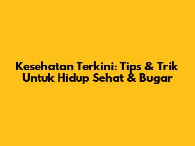 Kesehatan Terkini: Tips & Trik Untuk Hidup Sehat & Bugar