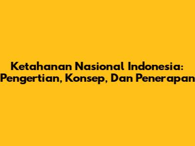 Ketahanan Nasional Indonesia: Pengertian, Konsep, Dan Penerapan