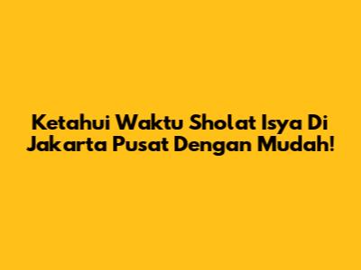 Ketahui Waktu Sholat Isya Di Jakarta Pusat Dengan Mudah!
