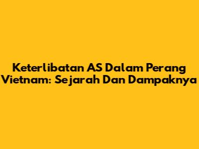 Keterlibatan AS Dalam Perang Vietnam: Sejarah Dan Dampaknya
