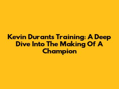 Kevin Durant's Training: A Deep Dive Into The Making Of A Champion