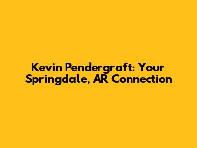 Kevin Pendergraft: Your Springdale, AR Connection