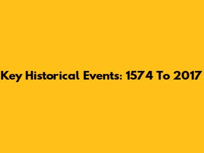 Key Historical Events: 1574 To 2017