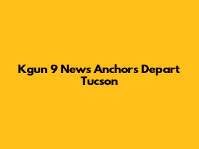 Kgun 9 News Anchors Depart Tucson