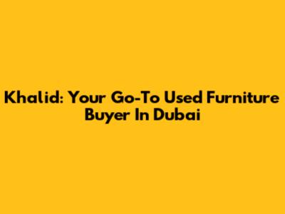 Khalid: Your Go-To Used Furniture Buyer In Dubai