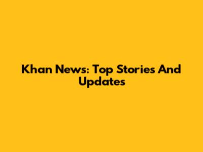Khan News: Top Stories And Updates