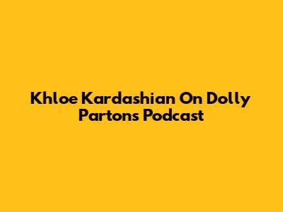Khloe Kardashian On Dolly Parton's Podcast