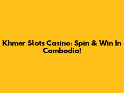 Khmer Slots Casino: Spin & Win In Cambodia!