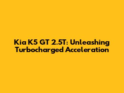 Kia K5 GT 2.5T: Unleashing Turbocharged Acceleration